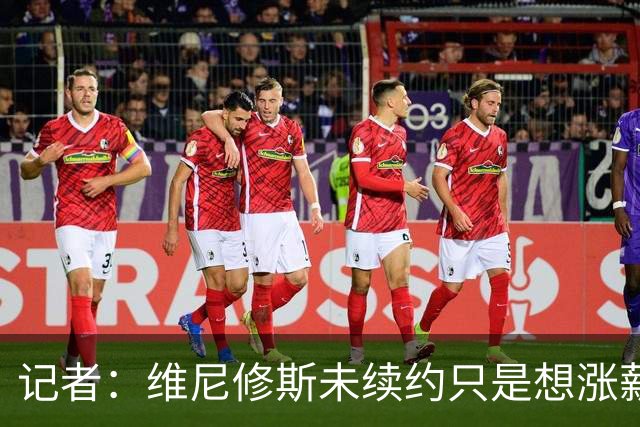 记者：维尼修斯未续约只是想涨薪，而小蜘蛛压根不想留在马竞